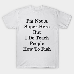 I'm Not A Super Hero But I Do Teach People How To Fish T-Shirt